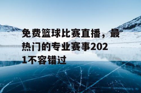 免费篮球比赛直播，最热门的专业赛事2021不容错过
