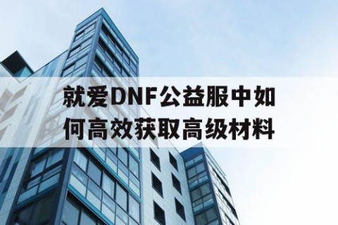 就爱DNF公益服中如何高效获取高级材料