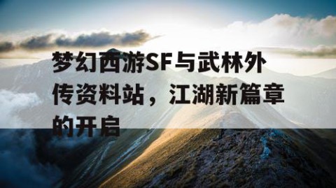 梦幻西游SF与武林外传资料站，江湖新篇章的开启