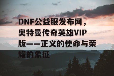DNF公益服发布网，奥特曼传奇英雄VIP版——正义的使命与荣耀的象征