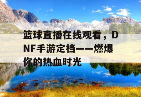 篮球直播在线观看，DNF手游定档——燃爆你的热血时光
