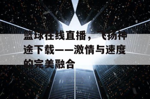 篮球在线直播，飞扬神途下载——激情与速度的完美融合