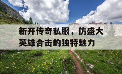 新开传奇私服,仿盛大英雄合击的独特魅力
