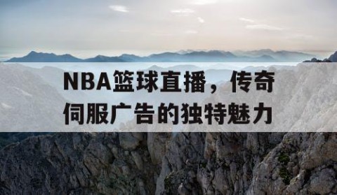 NBA篮球直播，传奇伺服广告的独特魅力