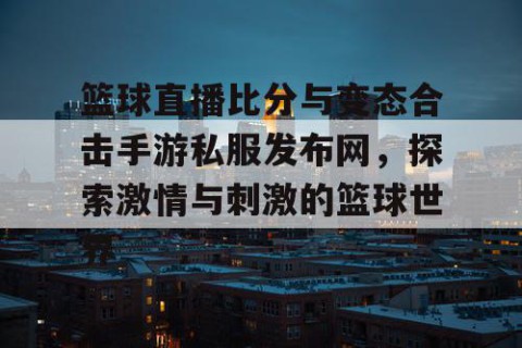 篮球直播比分与变态合击手游私服发布网，探索激情与刺激的篮球世界