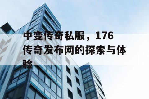 中变传奇私服，176传奇发布网的探索与体验