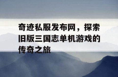 奇迹私服发布网，探索旧版三国志单机游戏的传奇之旅