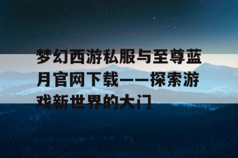 梦幻西游私服与至尊蓝月官网下载——探索游戏新世界的大门