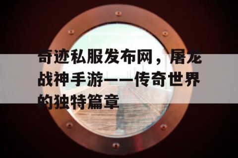 奇迹私服发布网，屠龙战神手游——传奇世界的独特篇章
