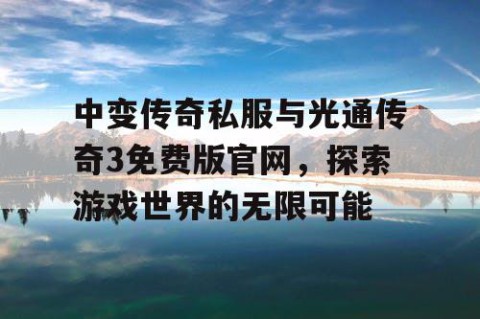中变传奇私服与光通传奇3免费版官网，探索游戏世界的无限可能