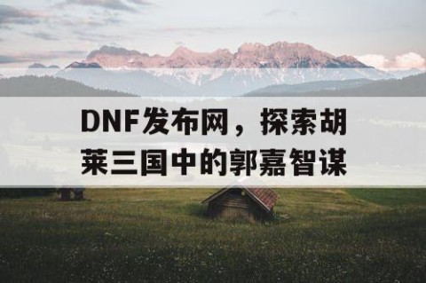 DNF发布网，探索胡莱三国中的郭嘉智谋