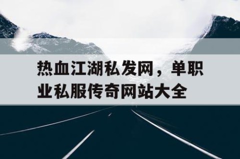 热血江湖私发网，单职业私服传奇网站大全