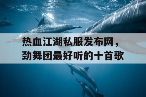 热血江湖私服发布网，劲舞团最好听的十首歌