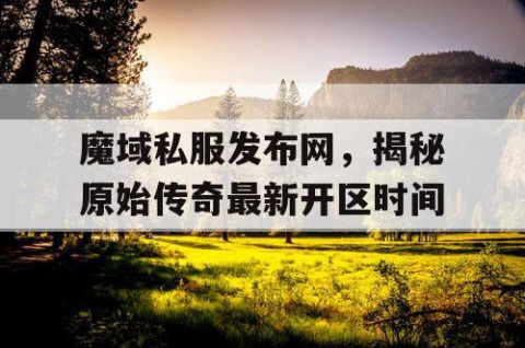魔域私服发布网，揭秘原始传奇最新开区时间