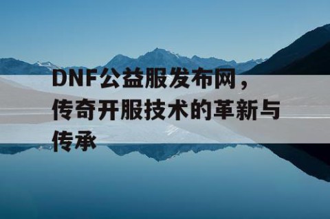 DNF公益服发布网，传奇开服技术的革新与传承