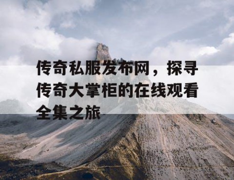 传奇私服发布网,探寻传奇大掌柜的在线观看全集之旅