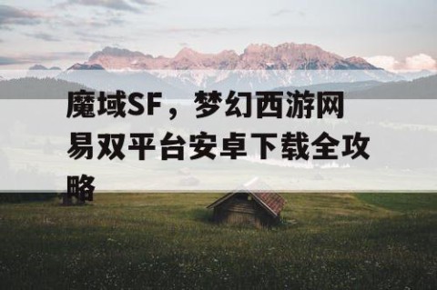 魔域SF，梦幻西游网易双平台安卓下载全攻略
