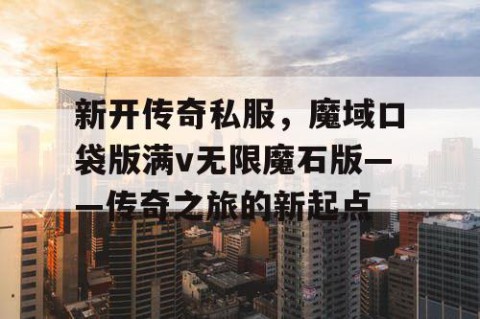 新开传奇私服，魔域口袋版满v无限魔石版——传奇之旅的新起点