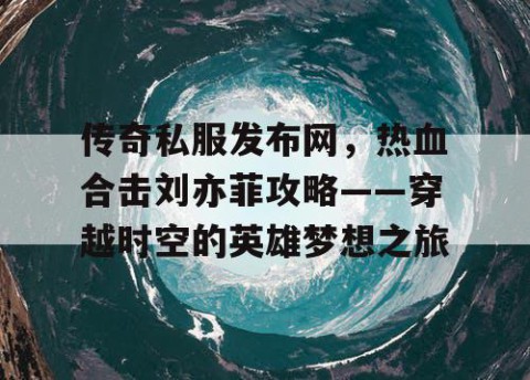 传奇私服发布网，热血合击刘亦菲攻略——穿越时空的英雄梦想之旅