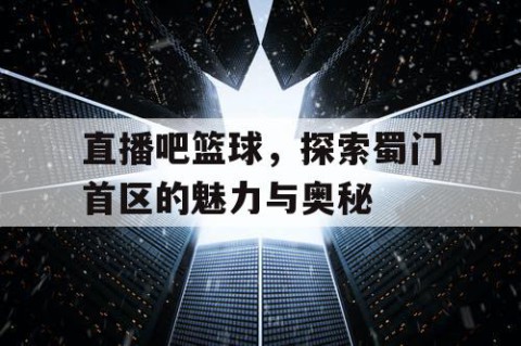 直播吧篮球，探索蜀门首区的魅力与奥秘