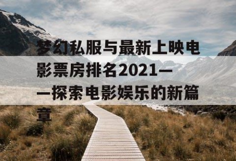 梦幻私服与最新上映电影票房排名2021——探索电影娱乐的新篇章