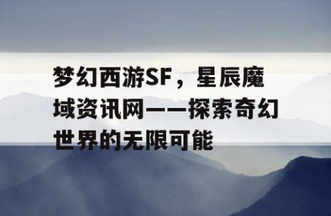 梦幻西游SF，星辰魔域资讯网——探索奇幻世界的无限可能