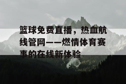 篮球免费直播，热血航线管网——燃情体育赛事的在线新体验
