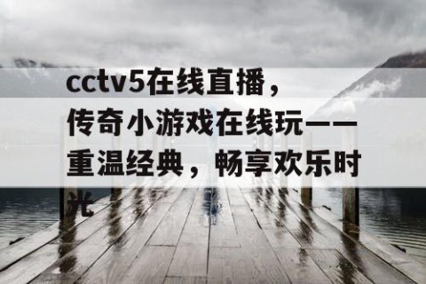 cctv5在线直播，传奇小游戏在线玩——重温经典，畅享欢乐时光