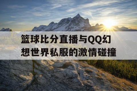 篮球比分直播与QQ幻想世界私服的激情碰撞