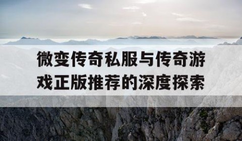微变传奇私服与传奇游戏正版推荐的深度探索
