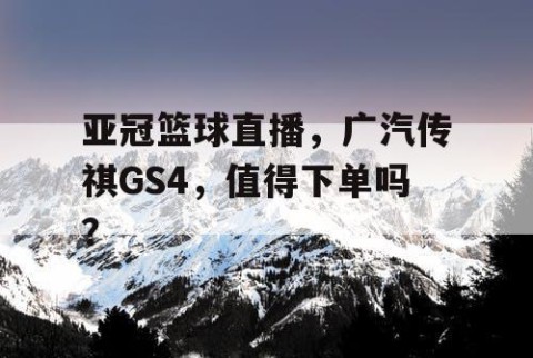 亚冠篮球直播，广汽传祺GS4，值得下单吗？
