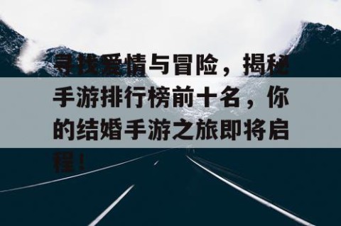 寻找爱情与冒险，揭秘手游排行榜前十名，你的结婚手游之旅即将启程！