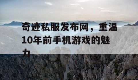 奇迹私服发布网，重温10年前手机游戏的魅力