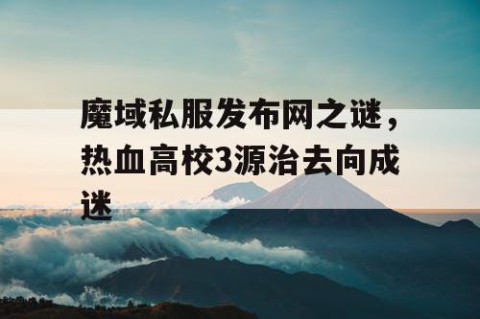 魔域私服发布网之谜，热血高校3源治去向成迷