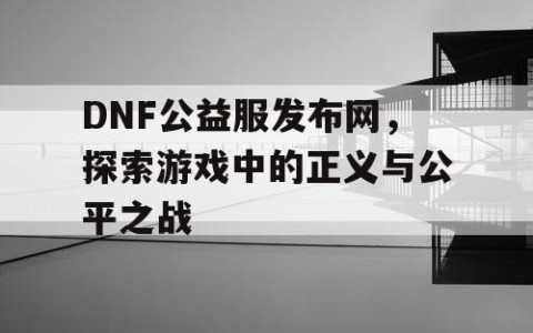 DNF公益服发布网，探索游戏中的正义与公平之战