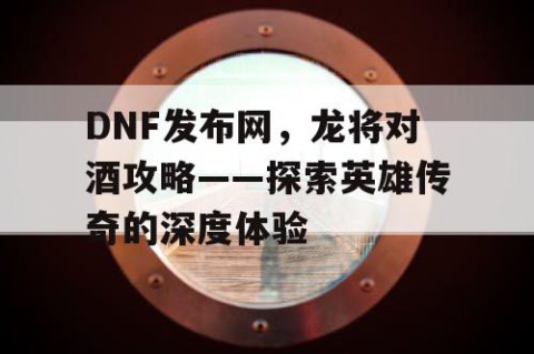 DNF发布网，龙将对酒攻略——探索英雄传奇的深度体验
