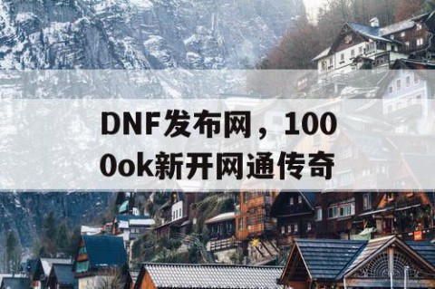 DNF发布网，1000ok新开网通传奇