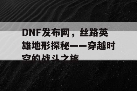 DNF发布网，丝路英雄地形探秘——穿越时空的战斗之旅