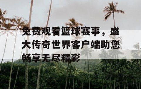 免费观看篮球赛事，盛大传奇世界客户端助您畅享无尽精彩