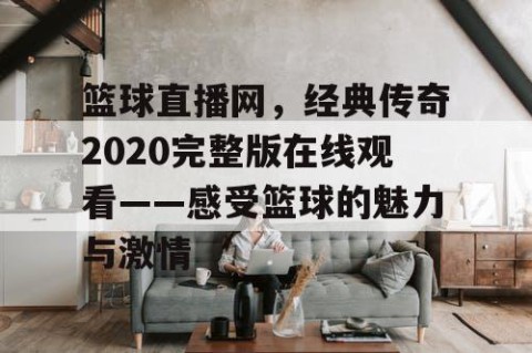 篮球直播网，经典传奇2020完整版在线观看——感受篮球的魅力与激情