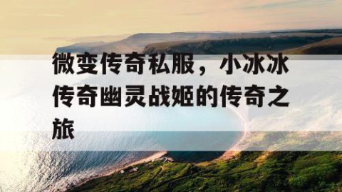 微变传奇私服,小冰冰传奇幽灵战姬的传奇之旅