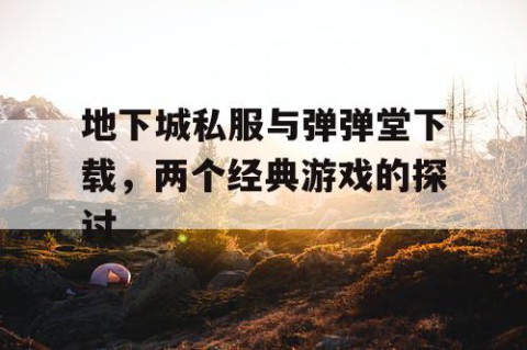 地下城私服与弹弹堂下载，两个经典游戏的探讨