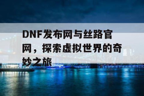 DNF发布网与丝路官网，探索虚拟世界的奇妙之旅