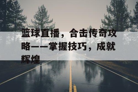 篮球直播，合击传奇攻略——掌握技巧，成就辉煌
