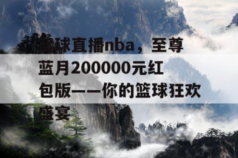 篮球直播nba，至尊蓝月200000元红包版——你的篮球狂欢盛宴
