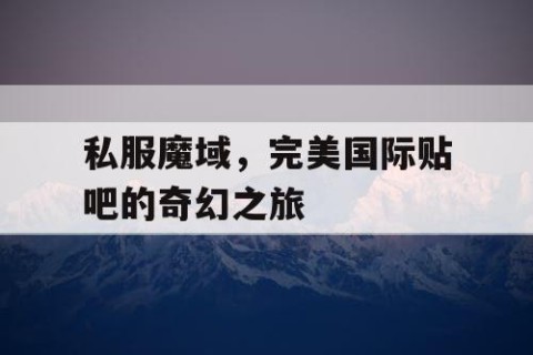 私服魔域，完美国际贴吧的奇幻之旅