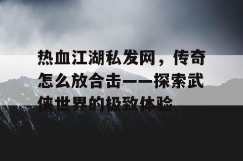 热血江湖私发网，传奇怎么放合击——探索武侠世界的极致体验