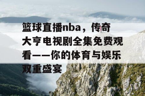 篮球直播nba，传奇大亨电视剧全集免费观看——你的体育与娱乐双重盛宴