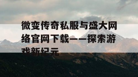 微变传奇私服与盛大网络官网下载——探索游戏新纪元
