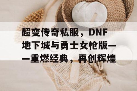 超变传奇私服,DNF地下城与勇士女枪版——重燃经典,再创辉煌